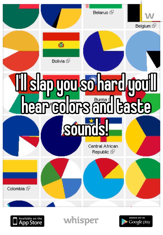 I'll slap you so hard you'll hear colors and taste sounds!