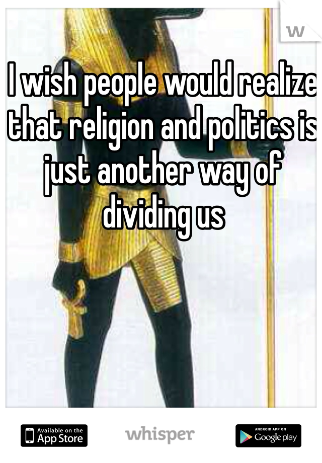 I wish people would realize that religion and politics is just another way of dividing us 