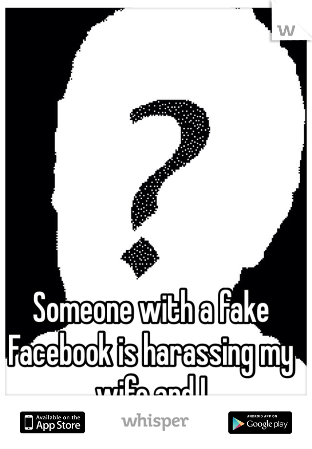Someone with a fake Facebook is harassing my wife and I