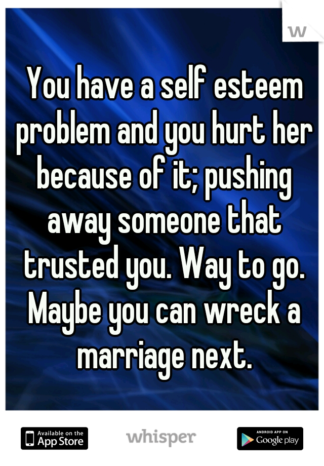  You have a self esteem problem and you hurt her because of it; pushing away someone that trusted you. Way to go. Maybe you can wreck a marriage next.