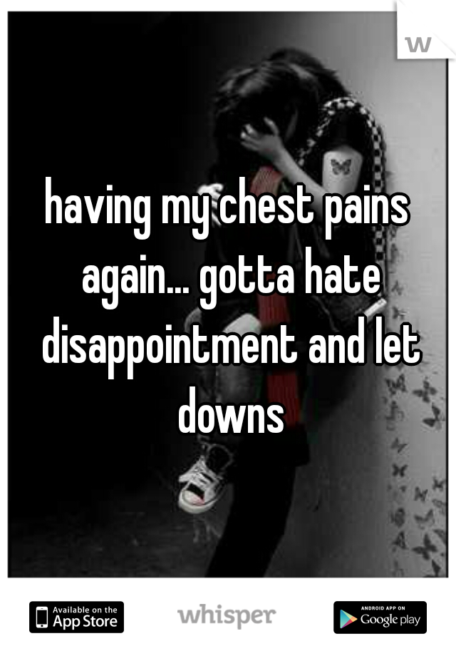 having my chest pains again... gotta hate disappointment and let downs