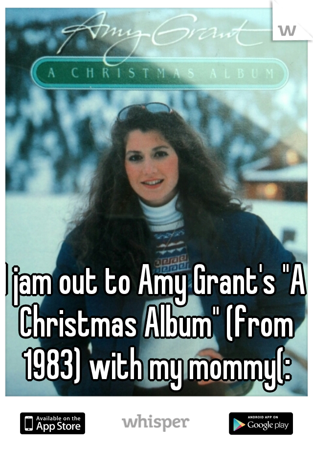 I jam out to Amy Grant's "A Christmas Album" (from 1983) with my mommy(: