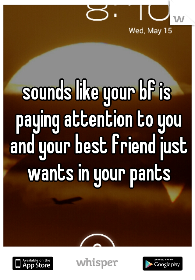 sounds like your bf is paying attention to you and your best friend just wants in your pants