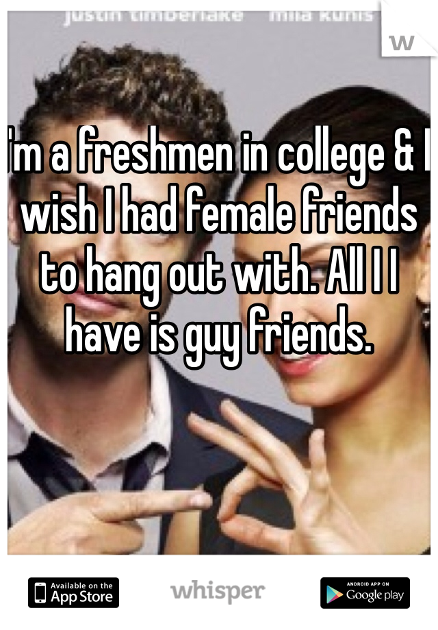 I'm a freshmen in college & I wish I had female friends to hang out with. All I I have is guy friends.