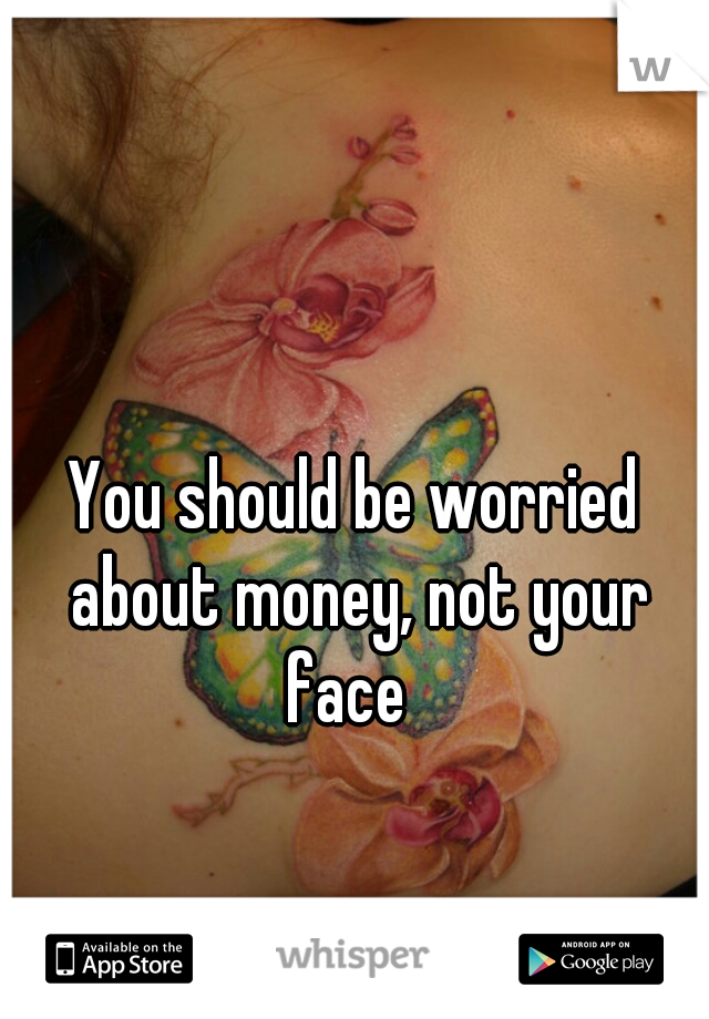 You should be worried about money, not your face  