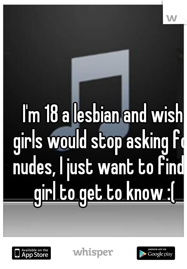 I'm 18 a lesbian and wish girls would stop asking for nudes, I just want to find a girl to get to know :(