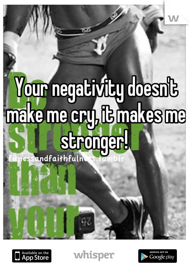 Your negativity doesn't make me cry, it makes me stronger! 