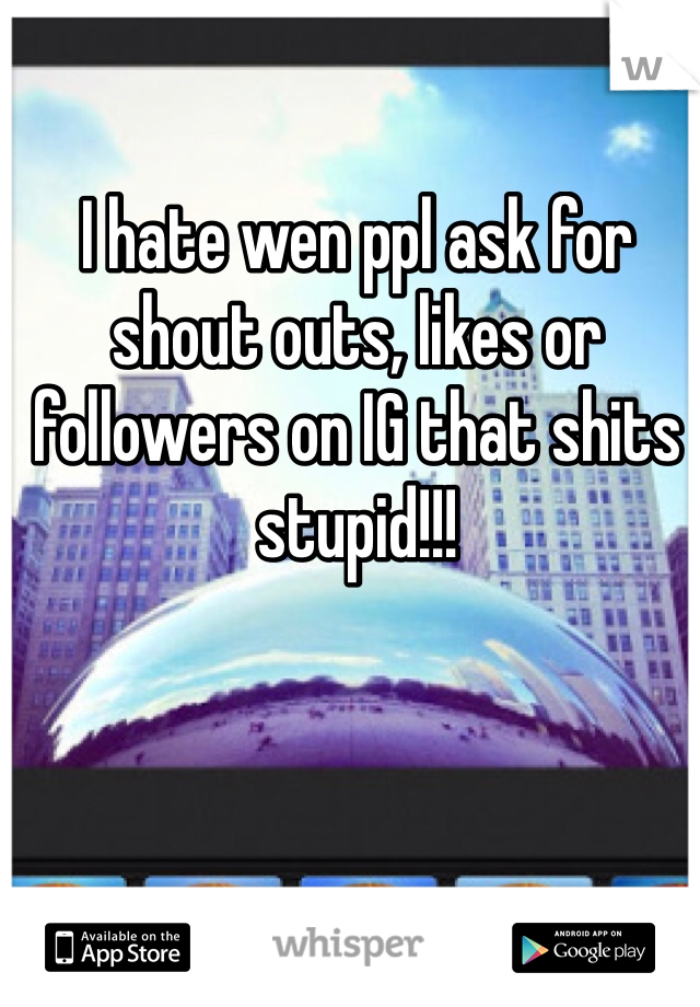 I hate wen ppl ask for shout outs, likes or followers on IG that shits stupid!!!