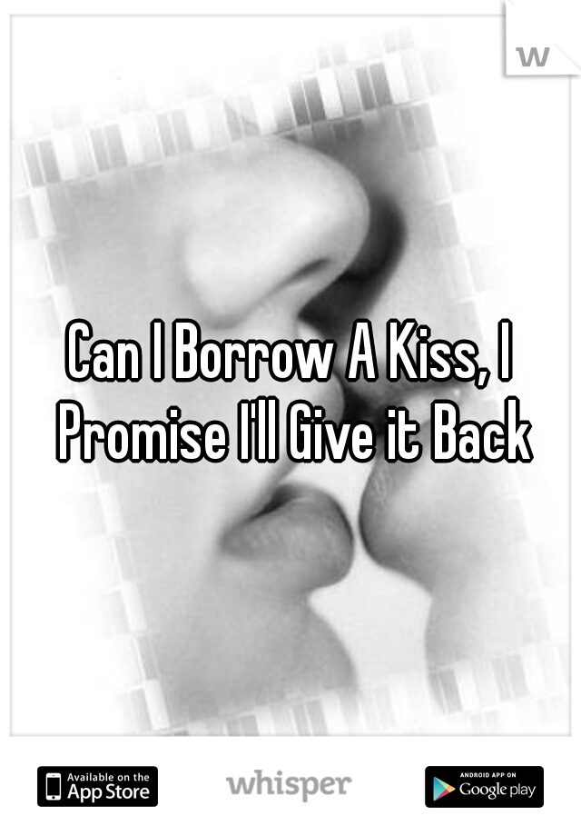 Can I Borrow A Kiss, I Promise I'll Give it Back
