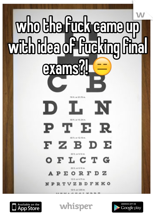 who the fuck came up with idea of fucking final exams?! 😑