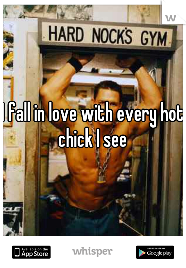I fall in love with every hot chick I see 