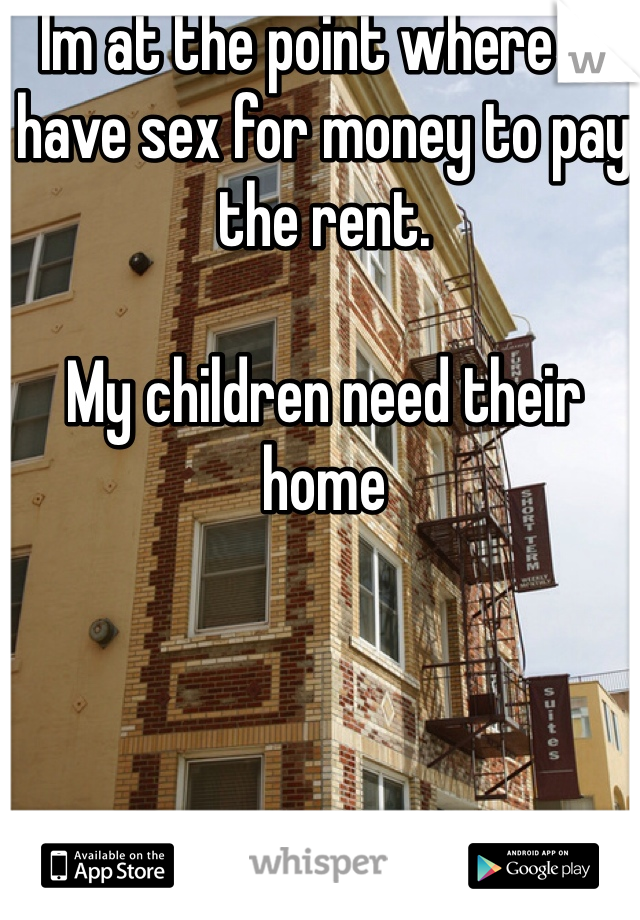 Im at the point where I'll have sex for money to pay the rent.

My children need their home