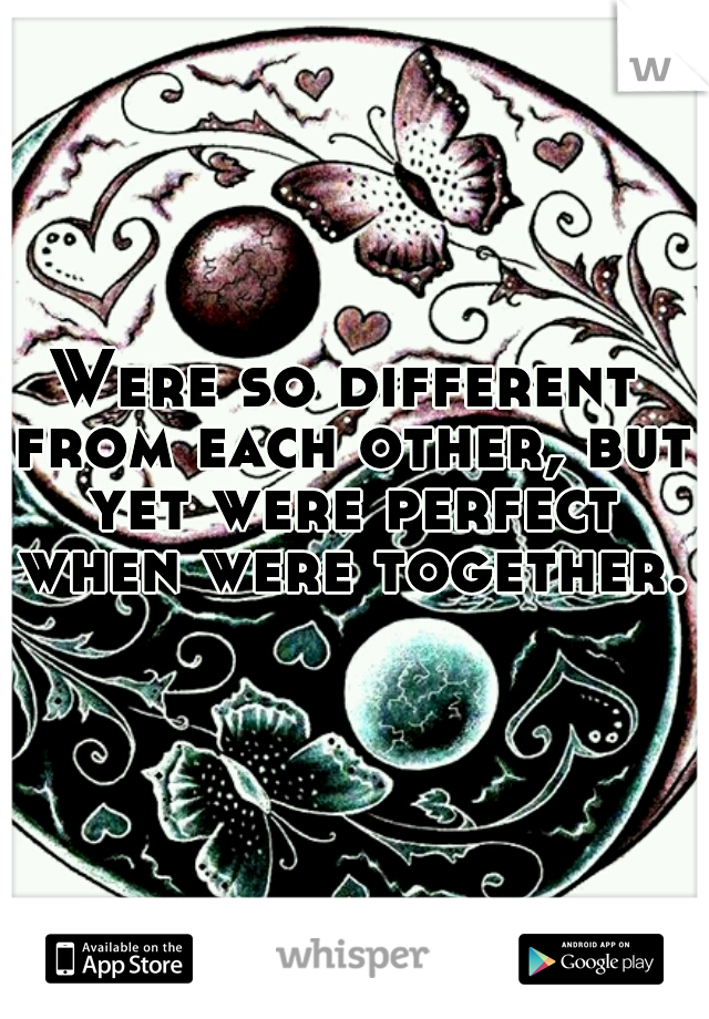 Were so different from each other, but yet were perfect when were together.