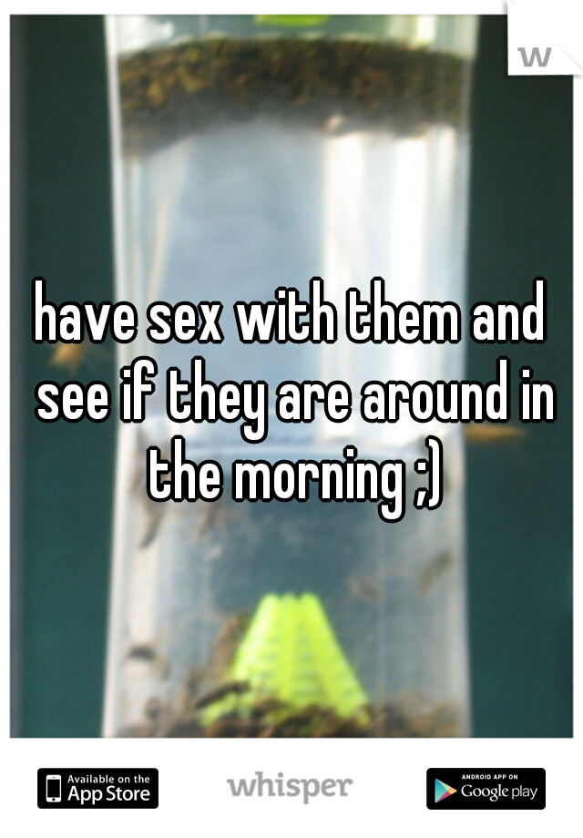 have sex with them and see if they are around in the morning ;)