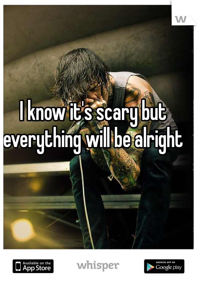 I know it's scary but everything will be alright