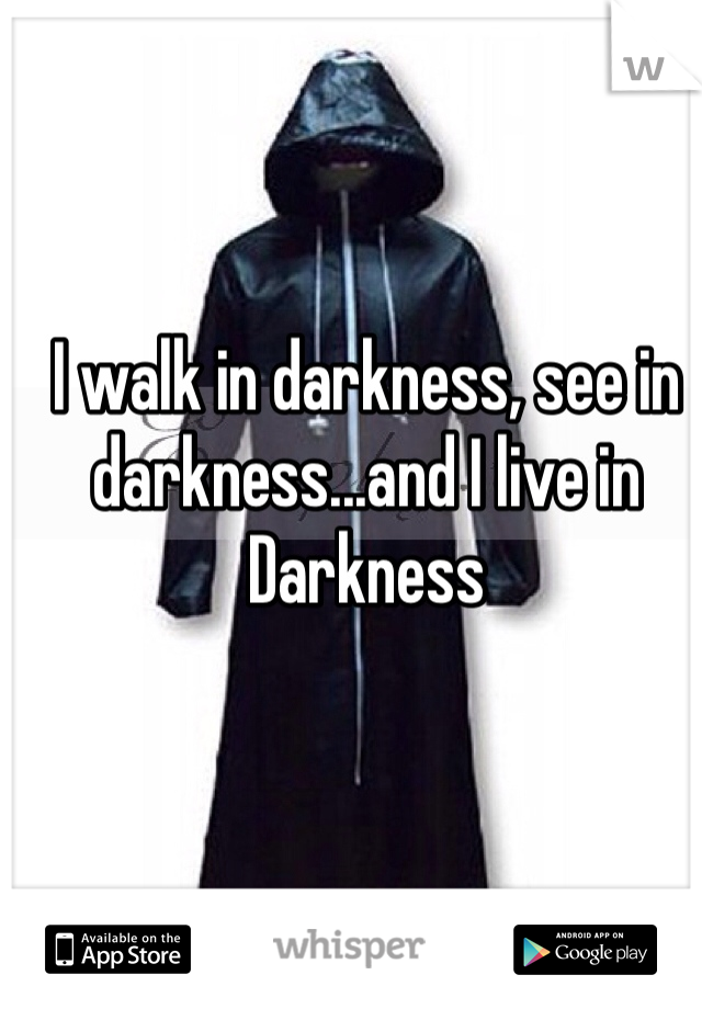 I walk in darkness, see in darkness...and I live in Darkness