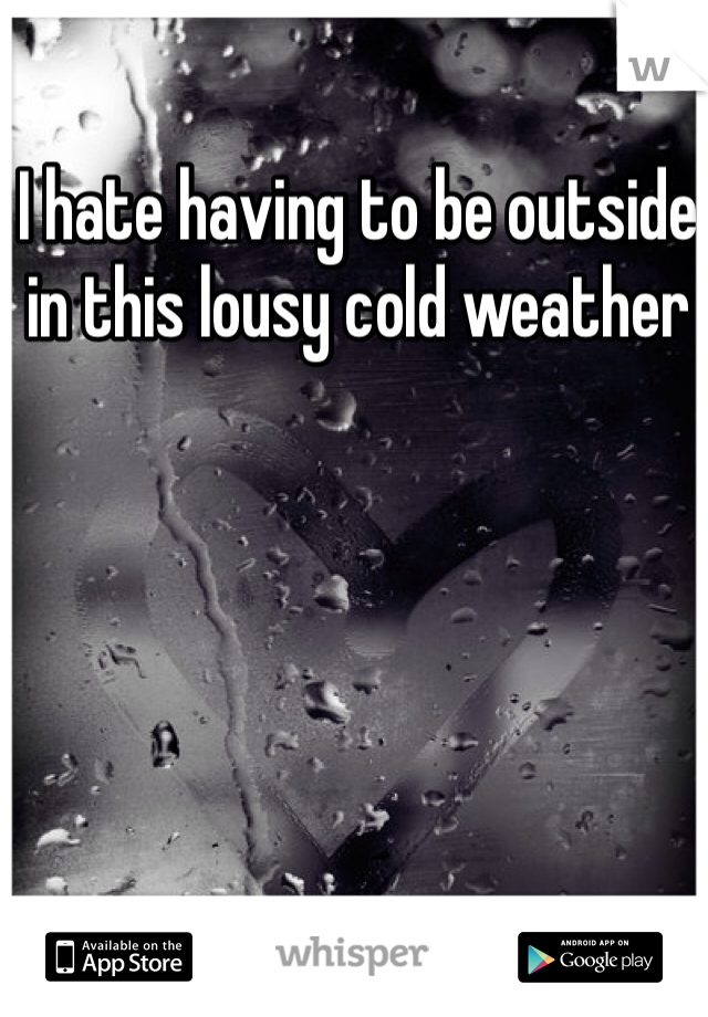 I hate having to be outside in this lousy cold weather