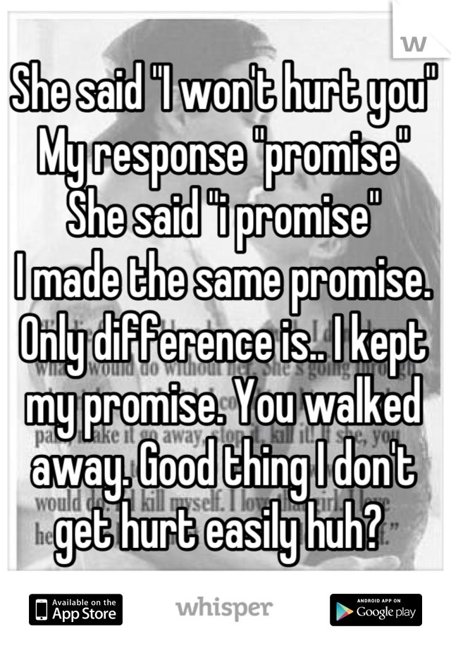 She said "I won't hurt you"
My response "promise"
She said "i promise"
I made the same promise. 
Only difference is.. I kept my promise. You walked away. Good thing I don't get hurt easily huh? 