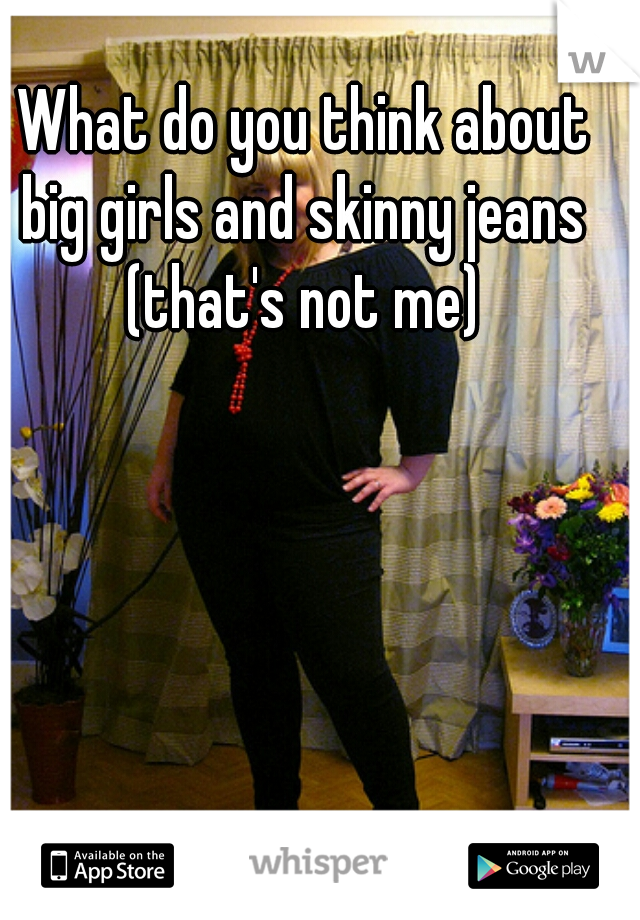 What do you think about big girls and skinny jeans 
(that's not me)
