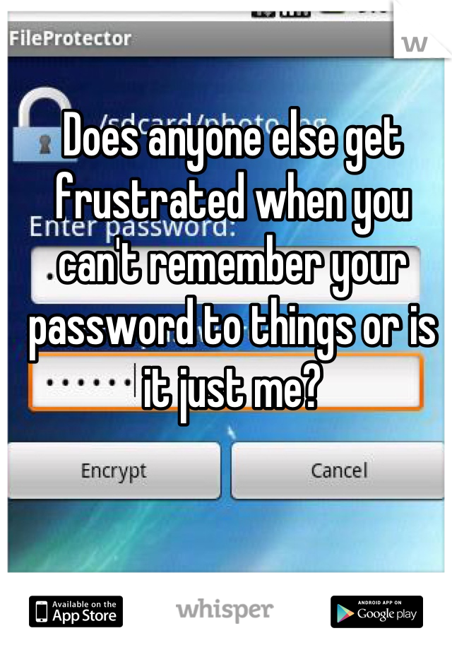 Does anyone else get frustrated when you can't remember your password to things or is it just me?