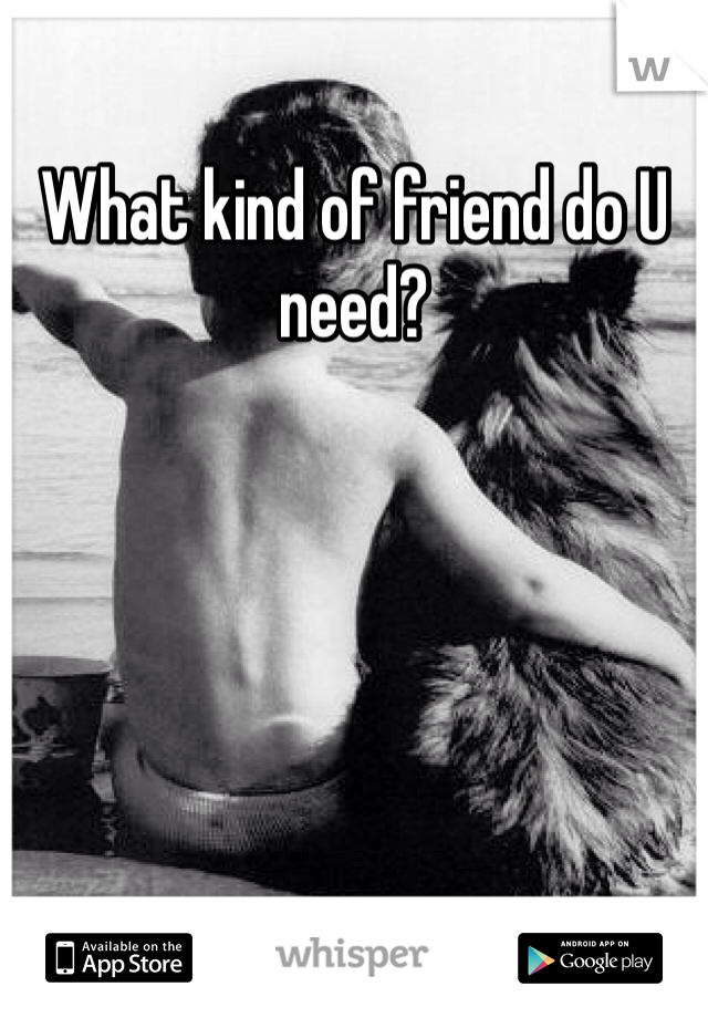 What kind of friend do U need?