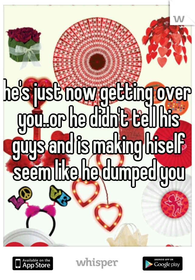 he's just now getting over you..or he didn't tell his guys and is making hiself seem like he dumped you