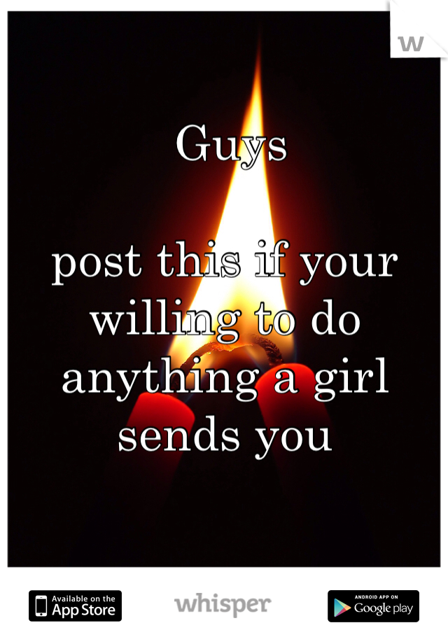  Guys 

post this if your willing to do anything a girl sends you