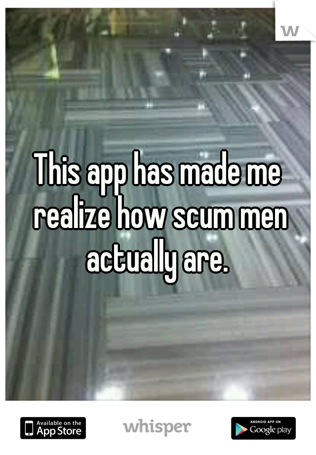This app has made me realize how scum men actually are. 