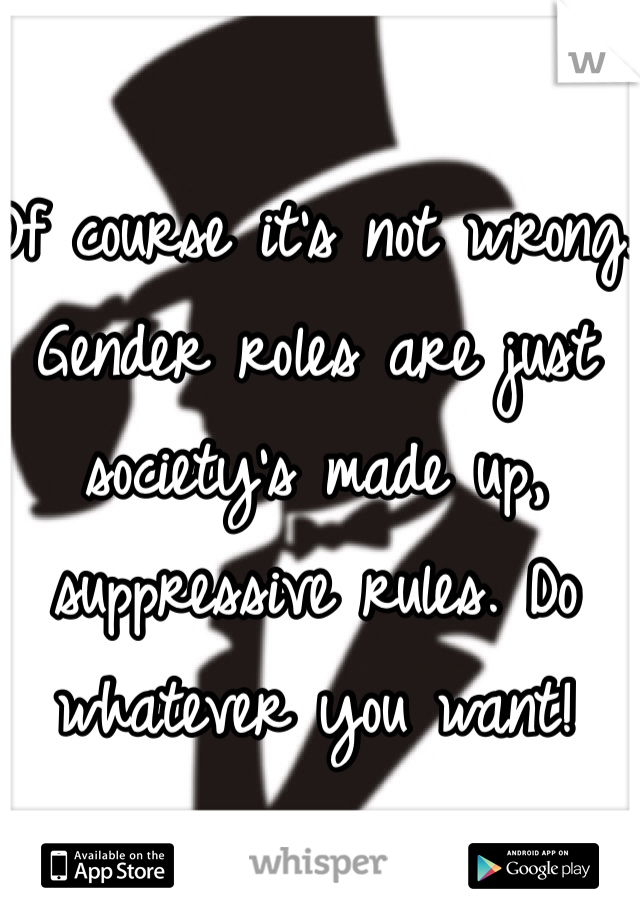 Of course it's not wrong. Gender roles are just society's made up, suppressive rules. Do whatever you want!