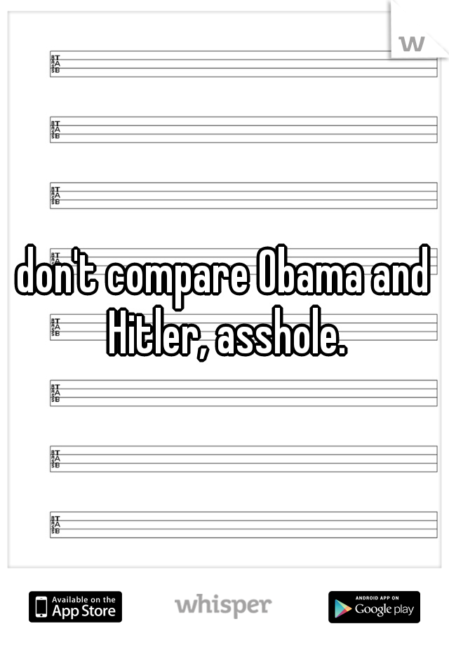 don't compare Obama and Hitler, asshole.