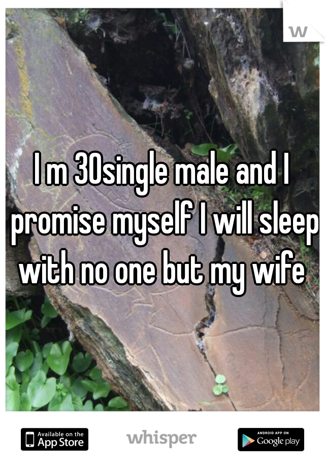 I m 30single male and I promise myself I will sleep with no one but my wife 