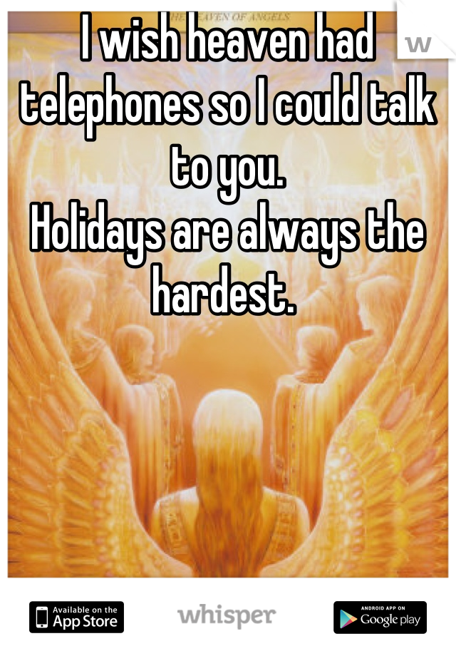 I wish heaven had telephones so I could talk to you. 
Holidays are always the hardest. 