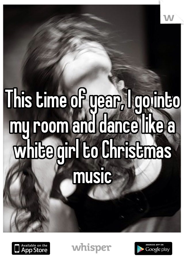This time of year, I go into my room and dance like a white girl to Christmas music