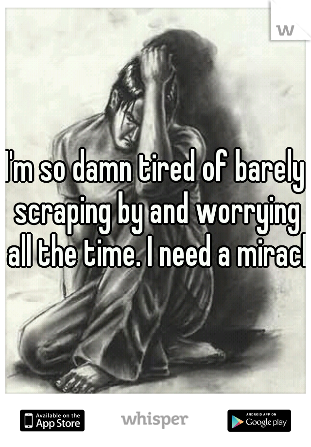 I'm so damn tired of barely scraping by and worrying all the time. I need a miracle