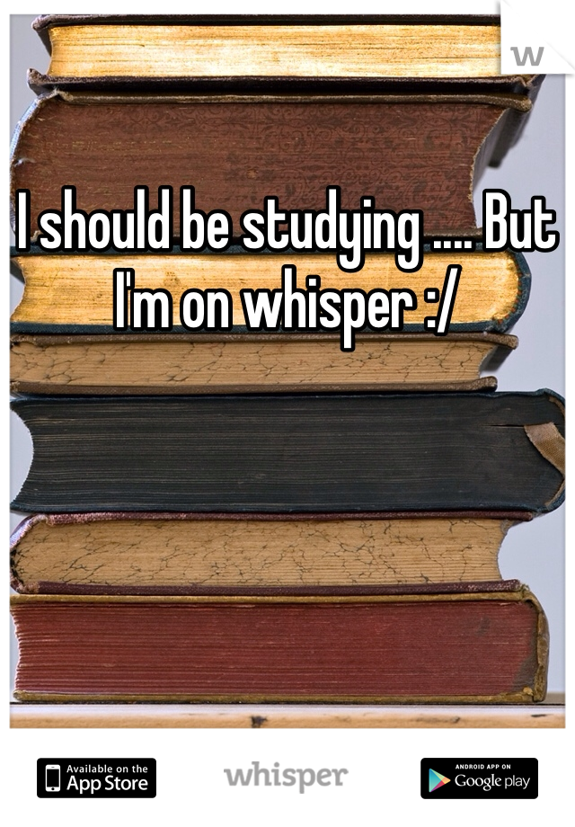 I should be studying .... But I'm on whisper :/