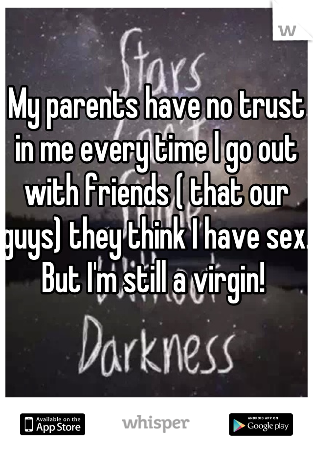 My parents have no trust in me every time I go out with friends ( that our guys) they think I have sex. But I'm still a virgin! 