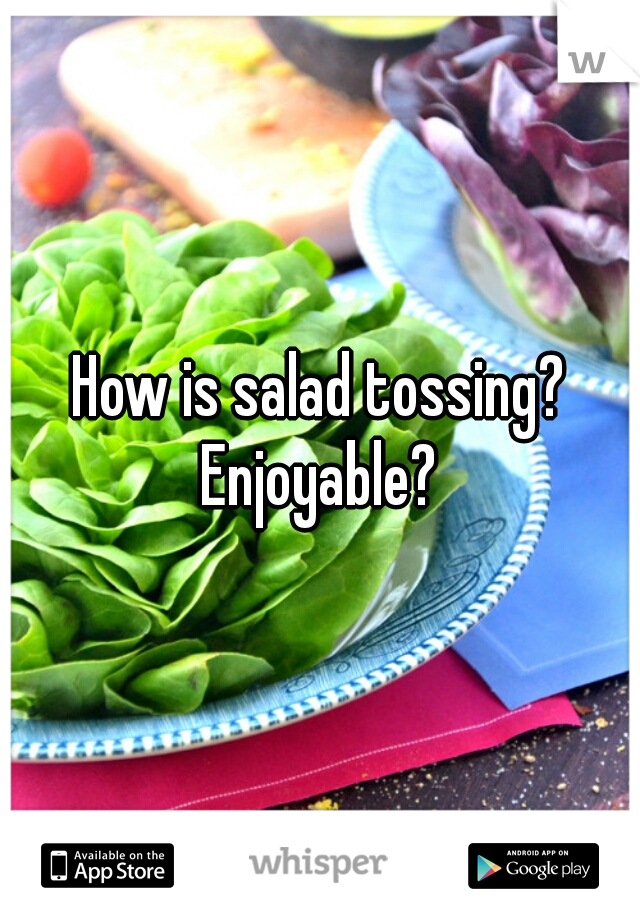 How is salad tossing? Enjoyable? 