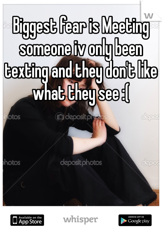 Biggest fear is Meeting someone iv only been texting and they don't like what they see :(