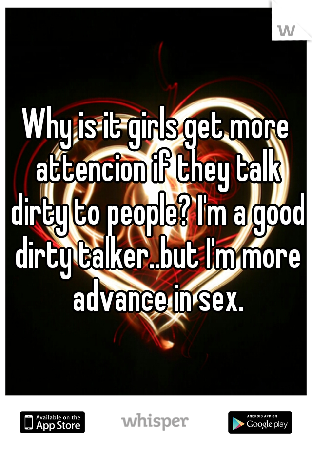 Why is it girls get more attencion if they talk dirty to people? I'm a good dirty talker..but I'm more advance in sex.