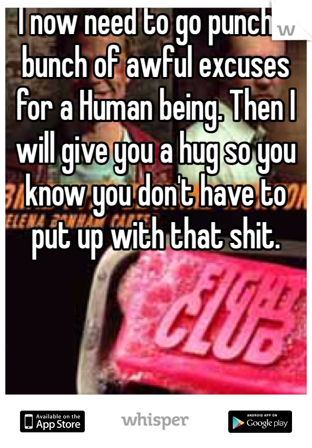 I now need to go punch a bunch of awful excuses for a Human being. Then I will give you a hug so you know you don't have to put up with that shit. 