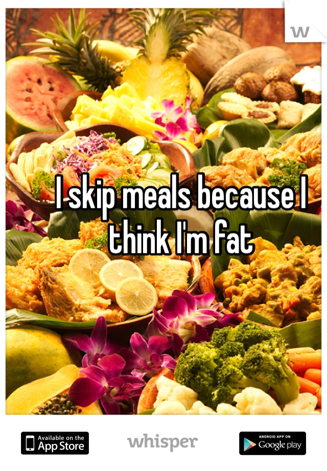 I skip meals because I think I'm fat