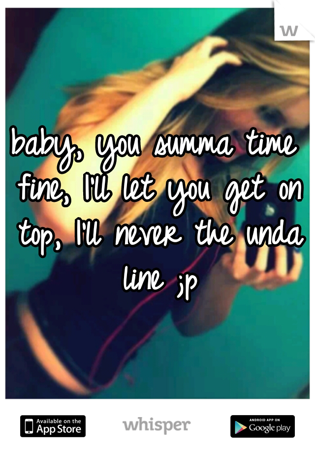 baby, you summa time fine, I'll let you get on top, I'll never the unda line ;p