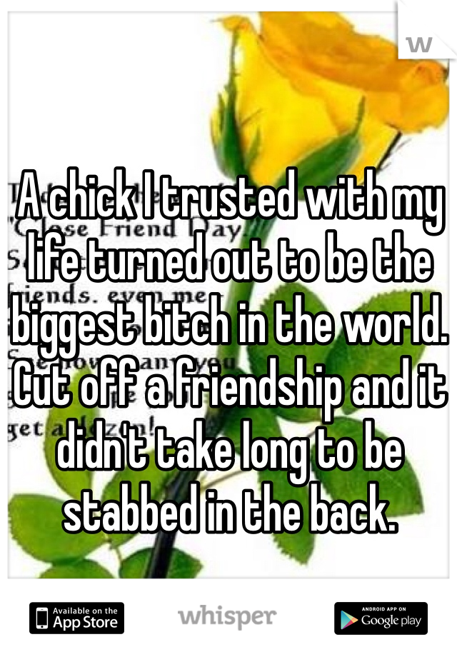 A chick I trusted with my life turned out to be the biggest bitch in the world. Cut off a friendship and it didn't take long to be stabbed in the back. 