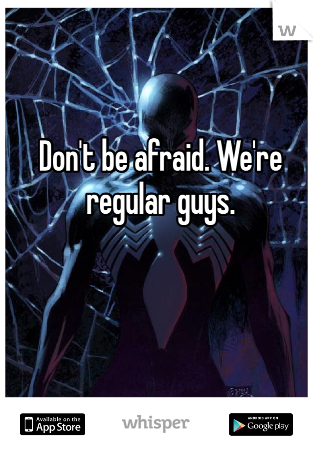 Don't be afraid. We're regular guys.