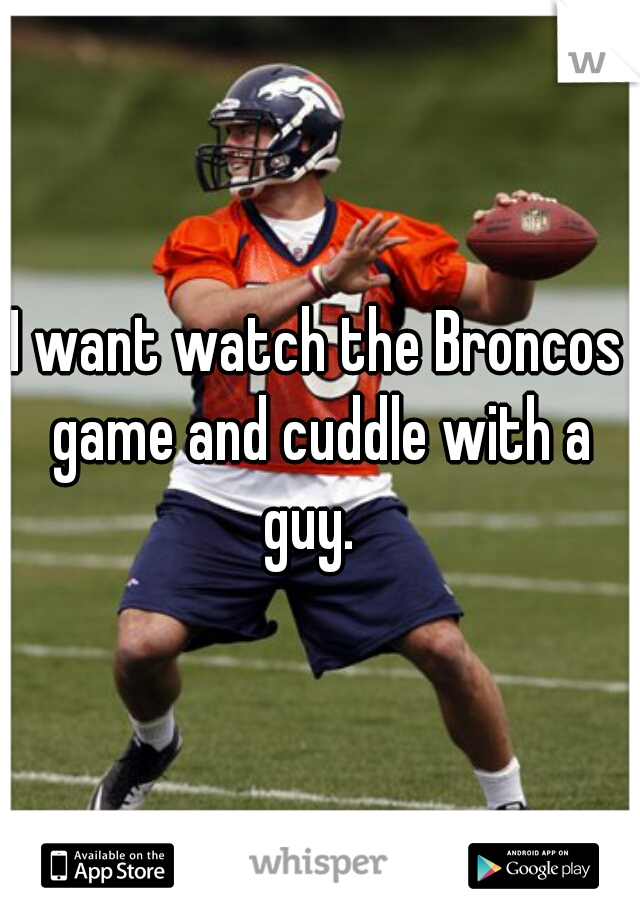 I want watch the Broncos game and cuddle with a guy.  