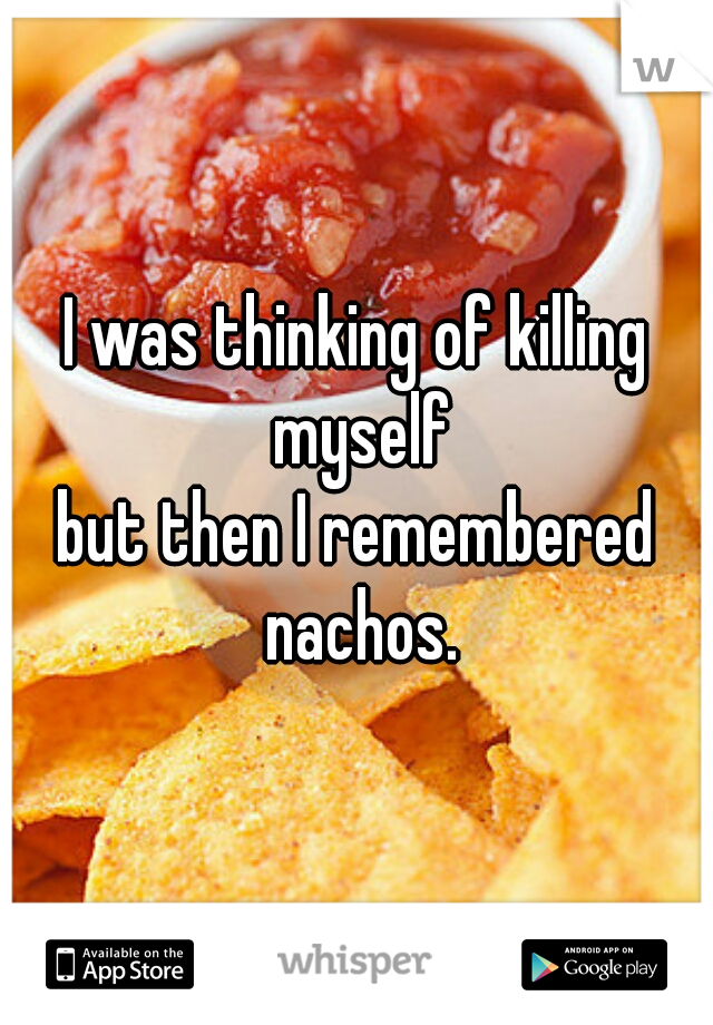 I was thinking of killing myself
but then I remembered nachos.