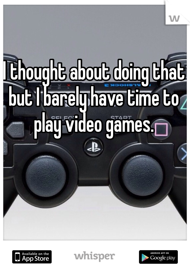 I thought about doing that but I barely have time to play video games. 
