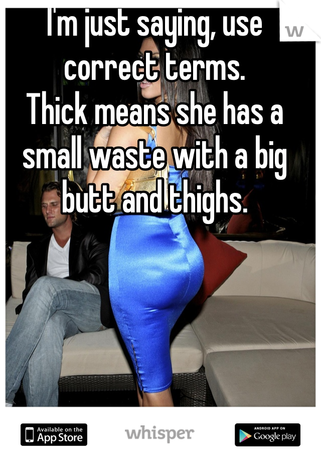 I'm just saying, use correct terms. 
Thick means she has a small waste with a big butt and thighs. 