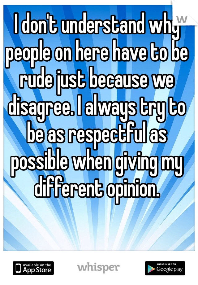 I don't understand why people on here have to be rude just because we disagree. I always try to be as respectful as possible when giving my different opinion. 