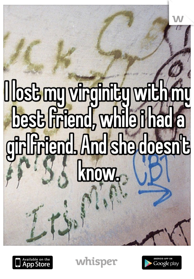 I lost my virginity with my best friend, while i had a girlfriend. And she doesn't know.